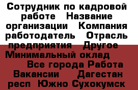 Сотрудник по кадровой работе › Название организации ­ Компания-работодатель › Отрасль предприятия ­ Другое › Минимальный оклад ­ 25 000 - Все города Работа » Вакансии   . Дагестан респ.,Южно-Сухокумск г.